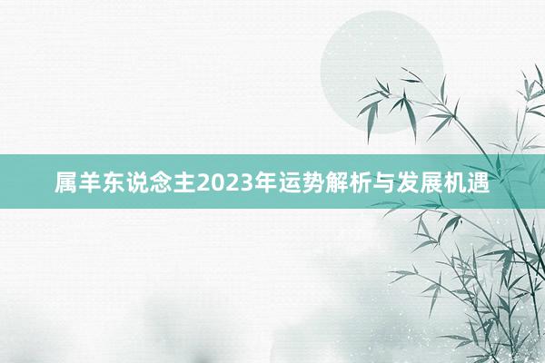 属羊东说念主2023年运势解析与发展机遇